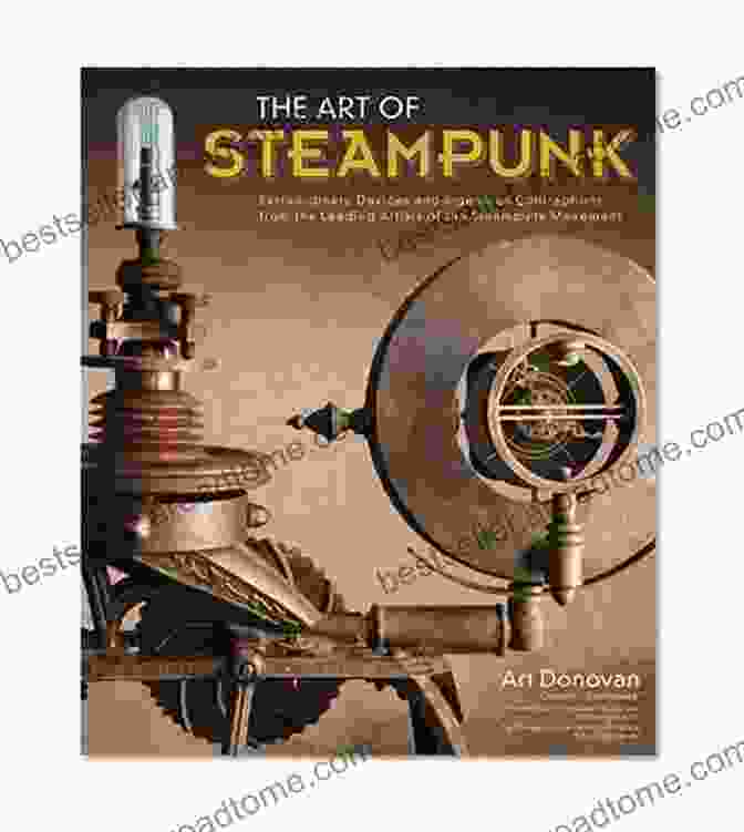 Extraordinary Devices And Ingenious Contraptions From The Leading Artists Of The Art Of Steampunk: Extraordinary Devices And Ingenious Contraptions From The Leading Artists Of The Steampunk Movement