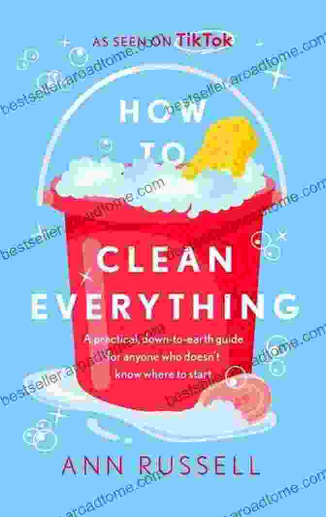 Practical Down To Earth Guide For Anyone Who Doesn Know Where To Start How To Clean Everything: A Practical Down To Earth Guide For Anyone Who Doesn T Know Where To Start