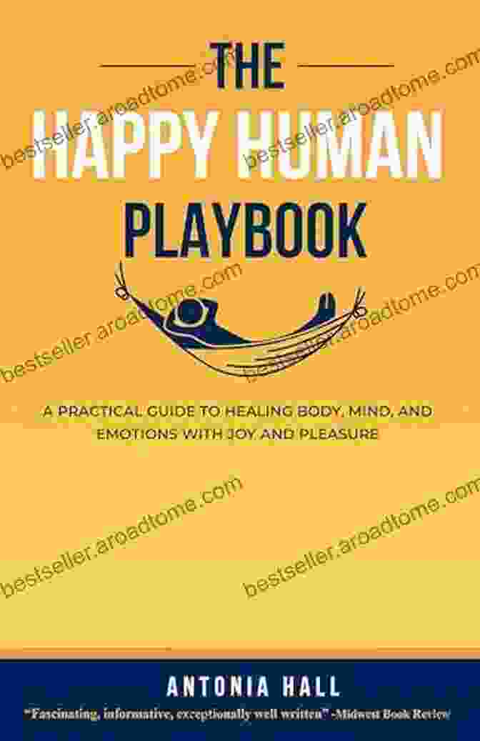 The Happy Human Playbook, A Comprehensive Guide To Happiness And Fulfillment The Happy Human Playbook: A Practical Guide To Healing Body Mind And Emotions With Joy And Pleasure