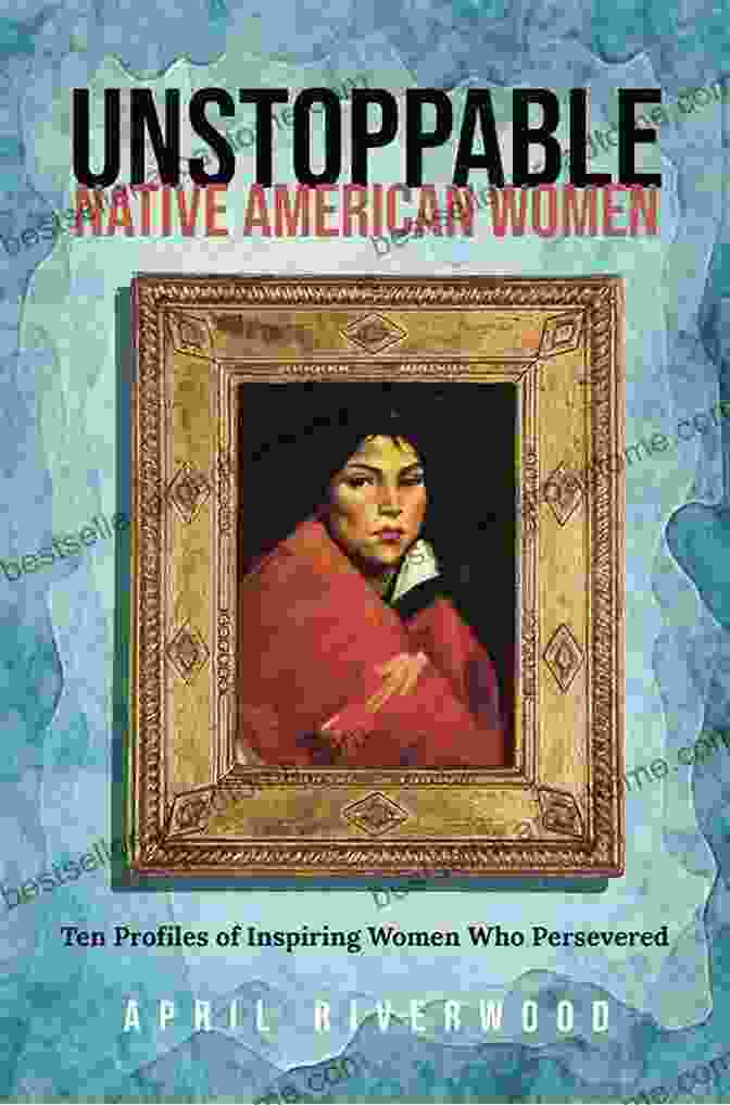 Unstoppable Native American Women: Inspiring Stories Of Strength And Success Unstoppable Native American Women: Ten Profiles Of Inspiring Women Who Persevered