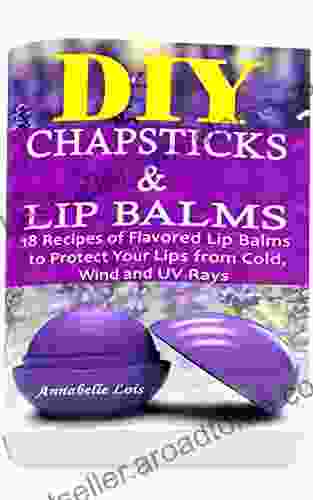 DIY Chapsticks And Lip Balms: 18 Recipes Of Flavored Lip Balms To Protect Your Lips From Cold Wind And UV Rays: (Natural Skin Care Organic Skin Care)