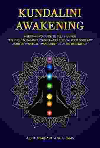 KUNDALINI AWAKENING: A BEGINNER S GUIDE TO SELF HEALING TECHNIQUES BALANCE YOUR CHAKRA TO HEAL YOUR BODY AND ACHIEVE SPIRITUAL TRANCENDENCE USING MEDITATION