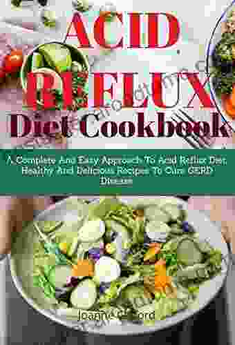 Acid Refux Diet Cookbook: A Complete And Easy Approach To Acid Reflux Diet Healthy And Delicious Recipes To Cure GERD Disease