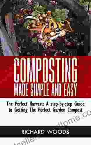 COMPOSTING MADE SIMPLE AND EASY: The Perfect Harvest: A Step By Step Guide To Getting The Perfect Garden Compost