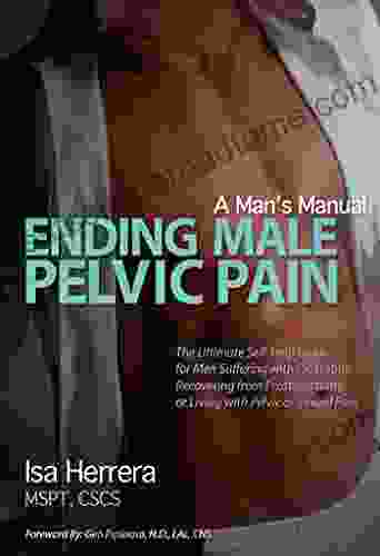 Ending Male Pelvic Pain A Man S Manual: The Ultimate Self Help Guide For Men Suffering With Prostatitis Recovering From Prostatectomy Or Living With Pelvic Or Sexual Pain