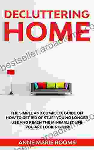 Decluttering Home: The Simple And Complete Guide To Get Rid Of Staff You No Longer Use And Reach The Minimalist Life You Are Looking For