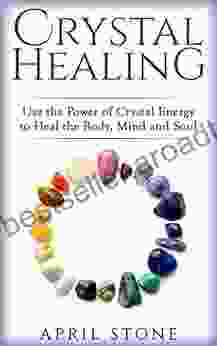 Crystal Healing: Use The Power Of Crystal Energy To Heal The Body Mind And Soul (April Stone Spirituality 4)