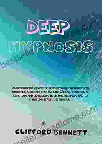 DEEP HYPNOSIS: Harnessing The Power Of Deep Hypnotic Techniques To Overcome Addiction Lose Weight Achieve Your Goals Cure Pain And Depression Overcome Insomnia And To Overcome Fears And Phobias