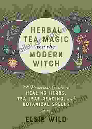 Herbal Tea Magic For The Modern Witch: A Practical Guide To Healing Herbs Tea Leaf Reading And Botanical Spells