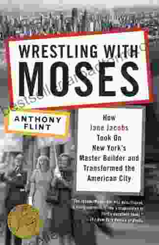 Wrestling With Moses: How Jane Jacobs Took On New York S Master Builder And Transformed The American City