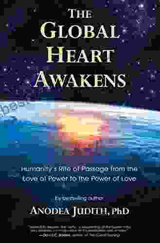 The Global Heart Awakens: Humanity S Rite Of Passage From The Love Of Power To The Power Of Love