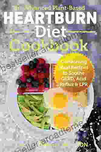 The Advanced Plant Based Heartburn Diet Cookbook: Comforting Meal Recipes to Soothe GERD Acid Reflux LPR