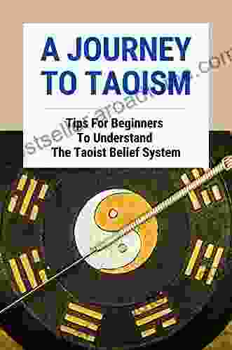 A Journey To Taoism: Tips For Beginners To Understand The Taoist Belief System: Taoism For Beginners