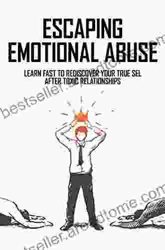 Escaping Emotional Abuse: Learn Fast To Rediscover Your True Sel After Toxic Relationships