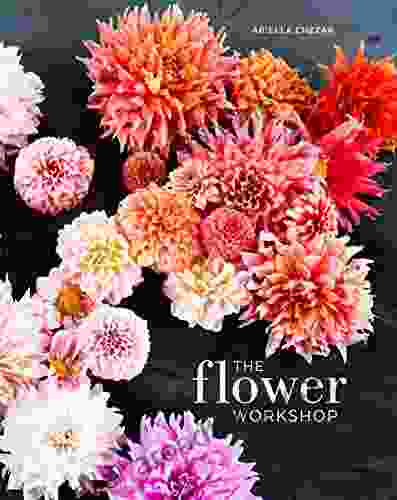 The Flower Workshop: Lessons In Arranging Blooms Branches Fruits And Foraged Materials