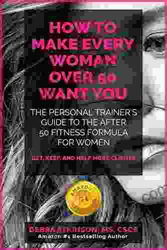 Make Every Woman Over 50 Want YOU: The Personal Trainer S Guide To The After 50 Fitness Formula For Women