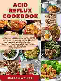 Acid Reflux Cookbook: Natural Remedies And Tasty Recipes To Relief GERD LPR GASTRITIS And Bloating Inflammation A Meal Plan To Heal Heart Burn