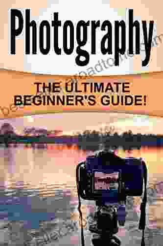 Photography: The Ultimate Beginner S Guide