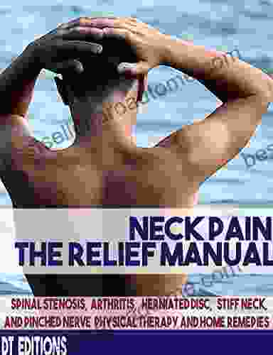 NECK PAIN: THE RELIEF MANUAL: Spinal Stenosis Arthritis Herniated disc Stiff neck and Pinched Nerve Physical Therapy and Home Remedies