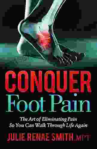 Conquer Foot Pain: The Art Of Eliminating Pain So You Can Walk Through Life Again