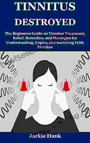 TINNITUS DESTROYED: The Beginners Guide On Tinnitus Treatment Relief Remedies And Strategies For Understanding Coping And Surviving With Tinnitus