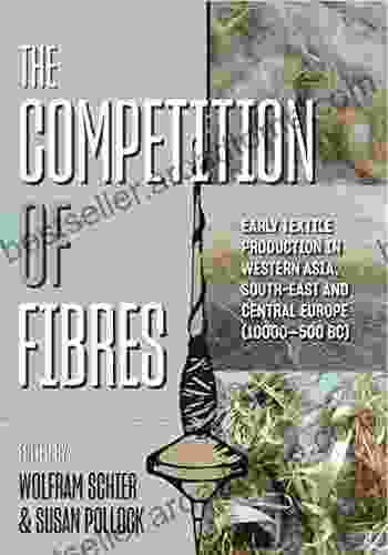 The Competition Of Fibres: Early Textile Production In Western Asia South East And Central Europe (10 000 500BCE) (Ancient Textiles 36)