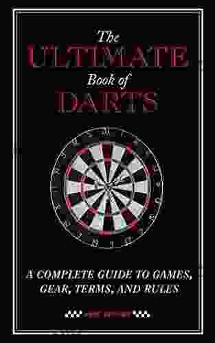 The Ultimate Of Darts: A Complete Guide To Games Gear Terms And Rules