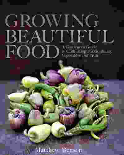 Growing Beautiful Food: A Gardener S Guide To Cultivating Extraordinary Vegetables And Fruit