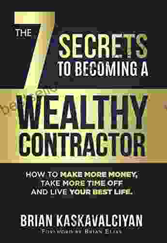 The 7 Secrets To Becoming A Wealthy Contractor: How To Make More Money Take More Time Off And Live Your Best Life