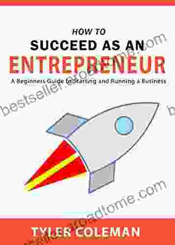 HOW TO SUCCEED AS AN ENTREPRENEUR: A Beginners Guide To Starting And Running A Business