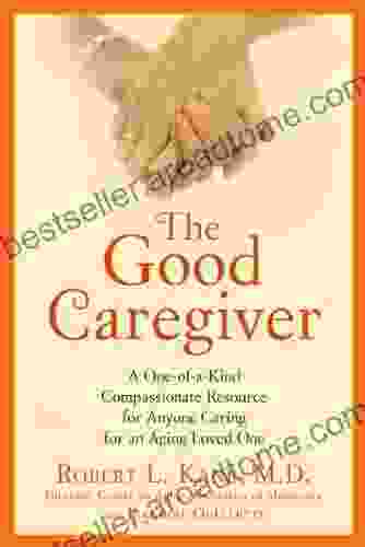 The Good Caregiver: A One of a Kind Compassionate Resource for Anyone Caring for an Aging Loved One