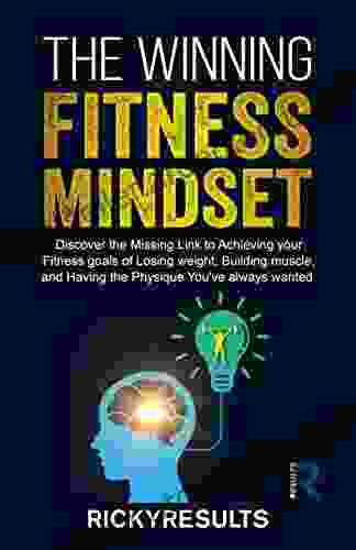 The Winning Fitness Mindset: Discover The Missing Link To Achieving Your Goals Of Losing Weight Building Muscle And Having The Physique You Ve Always Wanted