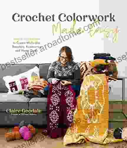 Crochet Colorwork Made Easy: Simple Techniques To Create Multicolor Sweaters Accessories And Home Decor