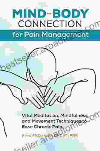 Mind Body Connection For Pain Management: Vital Meditation Mindfulness And Movement Techniques To Ease Chronic Pain