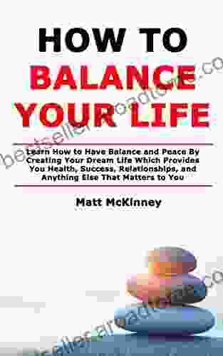 How To Balance Your Life: Learn How To Have Balance And Peace By Creating Your Dream Life Which Provides You Health Success Relationships And Anything Else That Matters To You