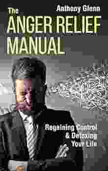 The Anger Relief Manual: Regaining Control And Detoxing Your Life (Anger Management Dealing With Difficult People Frustration Disappointment Anger And Criticism) (Success Mindset 5)