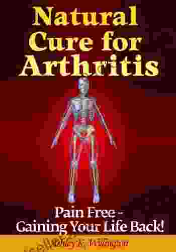 Natural Cure For Arthritis: Pain Free: Gaining Your Life Back