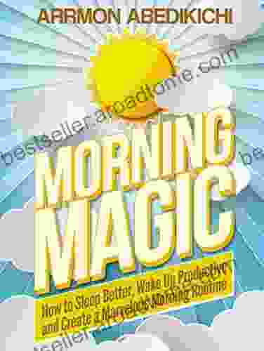 Morning Magic: How To Sleep Better Wake Up Productive And Create A Marvelous Morning Routine