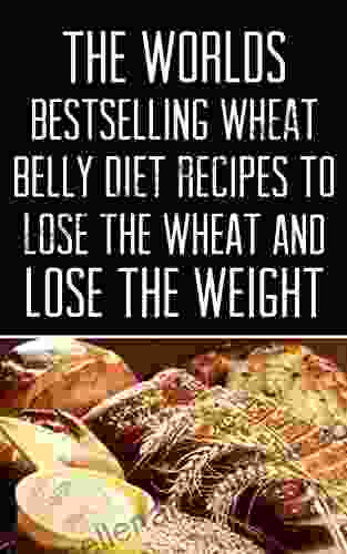 Wheat Belly: The Worlds Wheat Belly Diet Recipes To Lose The Wheat And Lose The Weight