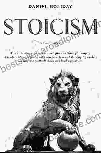 Stoicism: The Ultimate Guide To Learn And Practice Stoic Philosophy In Modern Life By Dealing With Emotion Fear And Developing Wisdom To Improve Yourself Daily And Lead A Good Life