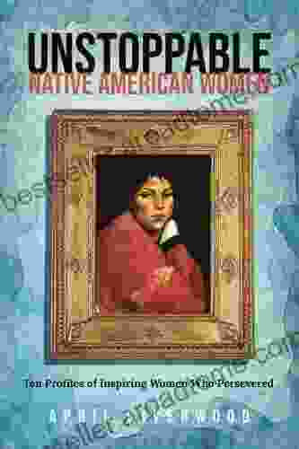 Unstoppable Native American Women: Ten Profiles Of Inspiring Women Who Persevered