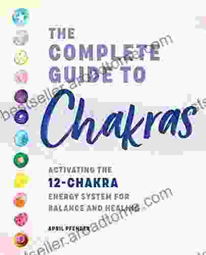 The Complete Guide To Chakras: Activating The 12 Chakra Energy System For Balance And Healing