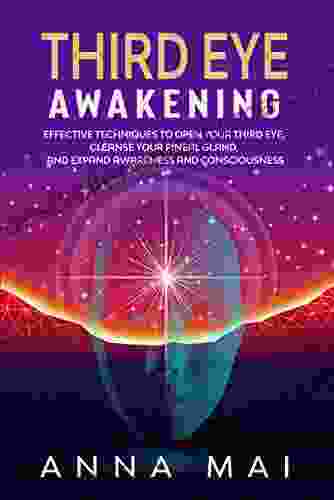 THIRD EYE AWAKENING: Effective Techniques To Open Your Third Eye Cleanse Your Pineal Gland And Expand Awareness And Consciousness