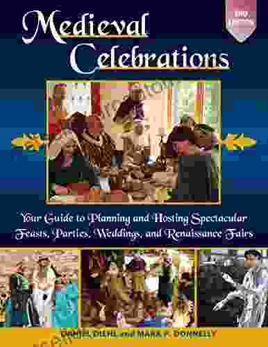 Medieval Celebrations: Your Guide To Planning And Hosting Spectacular Feasts Parties Weddings And Renaissance Fairs